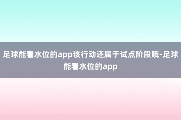 足球能看水位的app该行动还属于试点阶段哦-足球能看水位的app