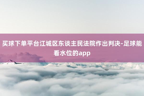 买球下单平台江城区东谈主民法院作出判决-足球能看水位的app