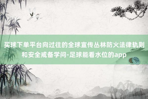 买球下单平台向过往的全球宣传丛林防火法律轨则和安全戒备学问-足球能看水位的app