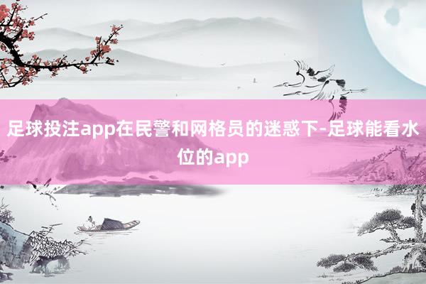 足球投注app在民警和网格员的迷惑下-足球能看水位的app