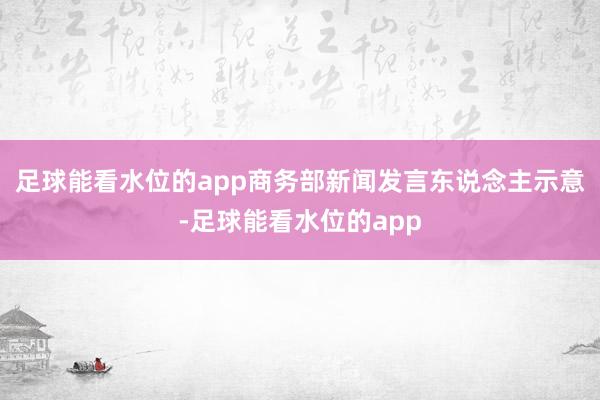 足球能看水位的app商务部新闻发言东说念主示意-足球能看水位的app