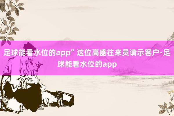 足球能看水位的app”这位高盛往来员请示客户-足球能看水位的app