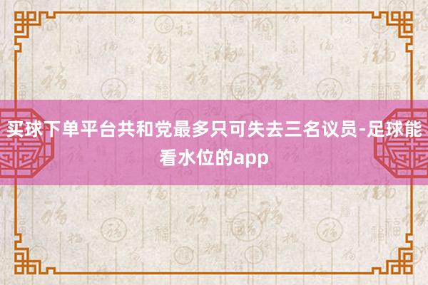 买球下单平台共和党最多只可失去三名议员-足球能看水位的app