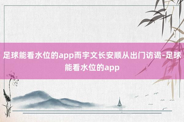 足球能看水位的app而宇文长安顺从出门访谒-足球能看水位的app
