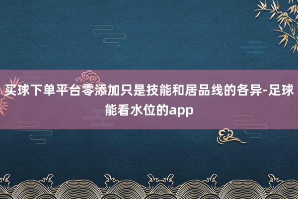 买球下单平台零添加只是技能和居品线的各异-足球能看水位的app