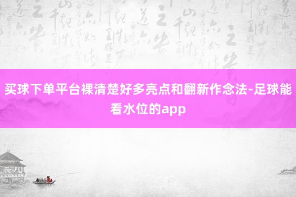 买球下单平台裸清楚好多亮点和翻新作念法-足球能看水位的app