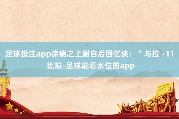 足球投注app徐德之上尉自后回忆谈：＂与拉 -11 比拟-足球能看水位的app