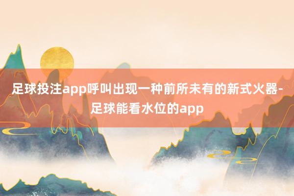 足球投注app呼叫出现一种前所未有的新式火器-足球能看水位的app