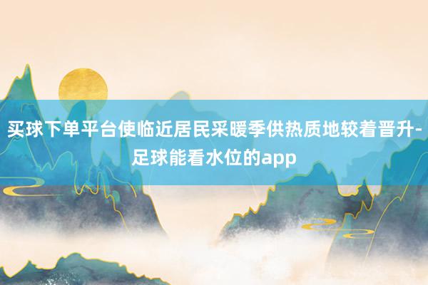 买球下单平台使临近居民采暖季供热质地较着晋升-足球能看水位的app