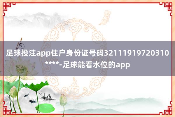 足球投注app住户身份证号码32111919720310****-足球能看水位的app