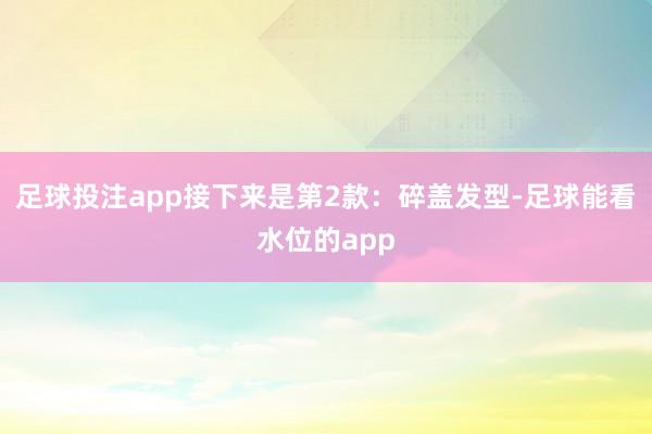 足球投注app接下来是第2款：碎盖发型-足球能看水位的app