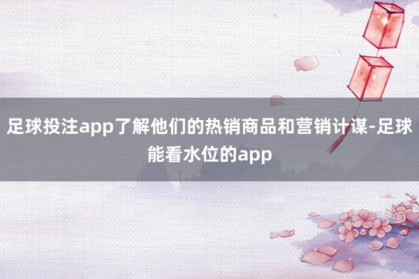 足球投注app了解他们的热销商品和营销计谋-足球能看水位的app