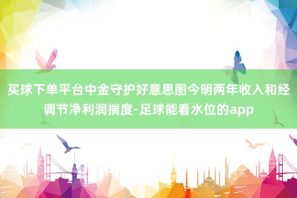 买球下单平台中金守护好意思图今明两年收入和经调节净利润揣度-足球能看水位的app