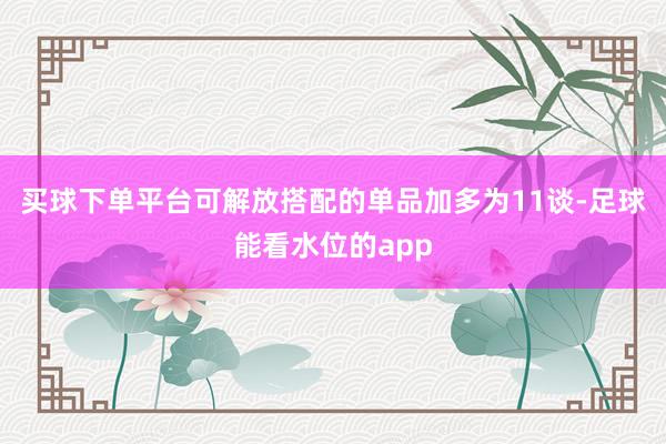 买球下单平台可解放搭配的单品加多为11谈-足球能看水位的app
