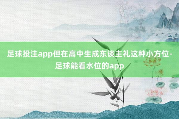 足球投注app但在高中生成东谈主礼这种小方位-足球能看水位的app