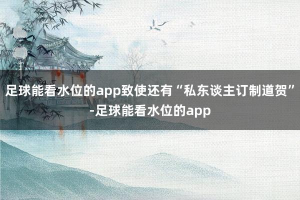 足球能看水位的app致使还有“私东谈主订制道贺”-足球能看水位的app