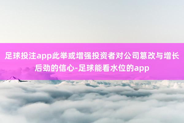 足球投注app此举或增强投资者对公司篡改与增长后劲的信心-足球能看水位的app