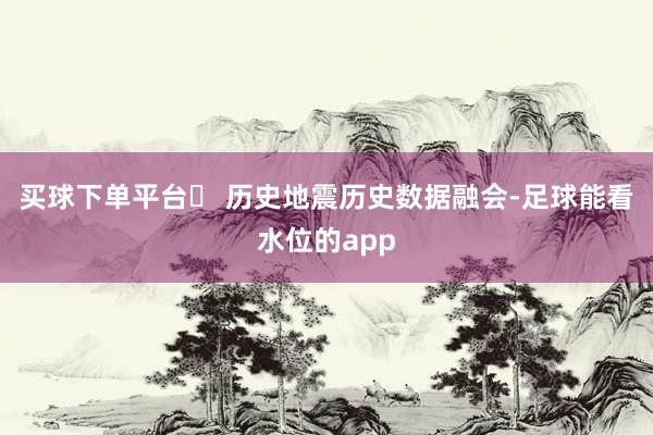 买球下单平台❏ 历史地震历史数据融会-足球能看水位的app