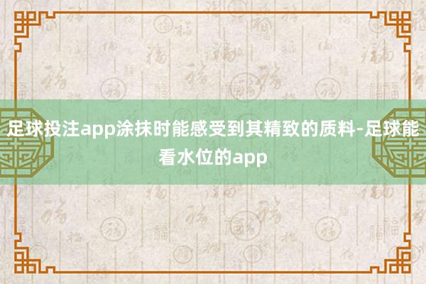足球投注app涂抹时能感受到其精致的质料-足球能看水位的app