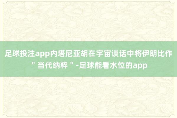 足球投注app内塔尼亚胡在宇宙谈话中将伊朗比作＂当代纳粹＂-足球能看水位的app