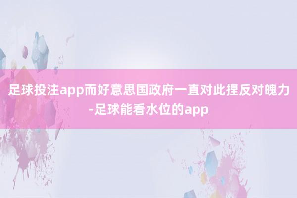 足球投注app而好意思国政府一直对此捏反对魄力-足球能看水位的app