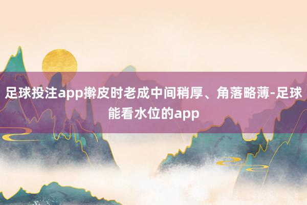 足球投注app擀皮时老成中间稍厚、角落略薄-足球能看水位的app