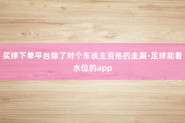 买球下单平台除了对个东谈主资格的走漏-足球能看水位的app