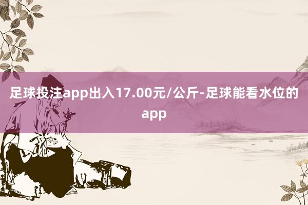 足球投注app出入17.00元/公斤-足球能看水位的app