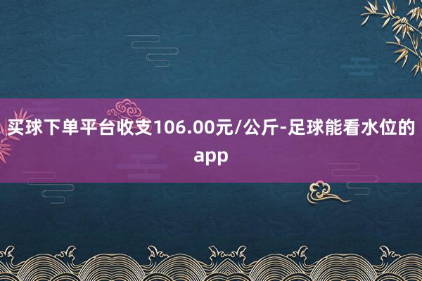 买球下单平台收支106.00元/公斤-足球能看水位的app