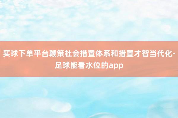 买球下单平台鞭策社会措置体系和措置才智当代化-足球能看水位的app