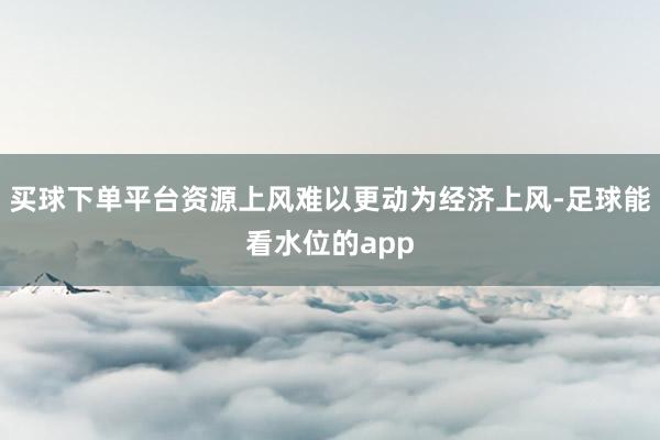 买球下单平台资源上风难以更动为经济上风-足球能看水位的app