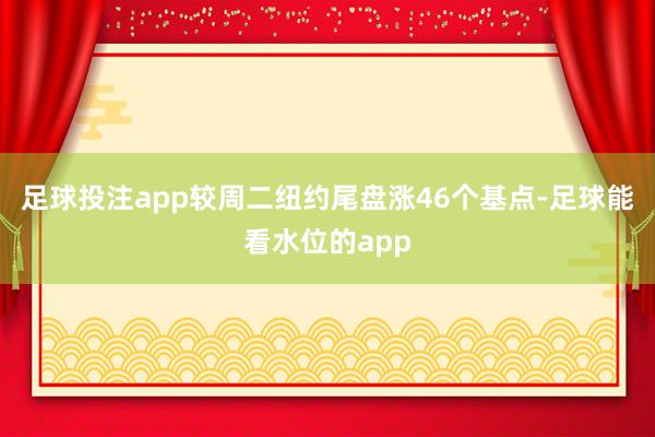 足球投注app较周二纽约尾盘涨46个基点-足球能看水位的app