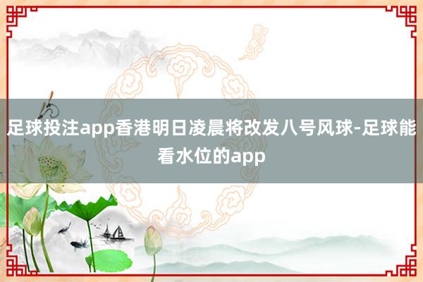 足球投注app香港明日凌晨将改发八号风球-足球能看水位的app