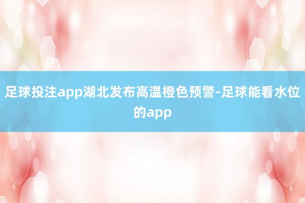 足球投注app湖北发布高温橙色预警-足球能看水位的app