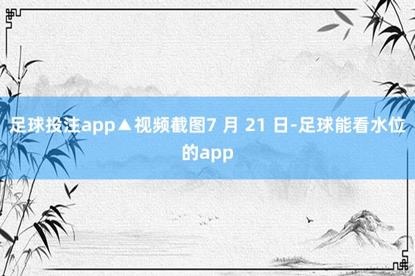 足球投注app▲视频截图7 月 21 日-足球能看水位的app