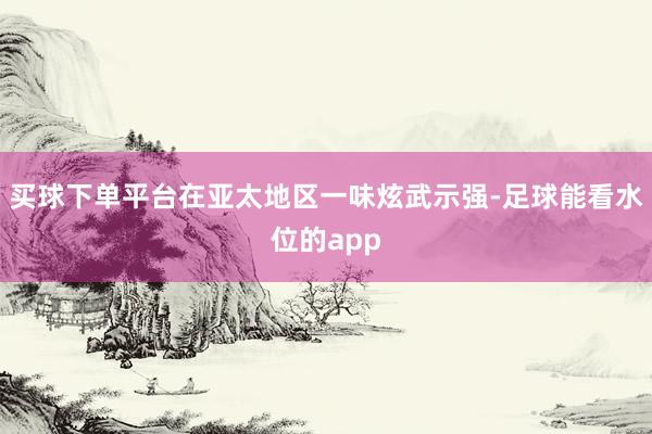 买球下单平台在亚太地区一味炫武示强-足球能看水位的app