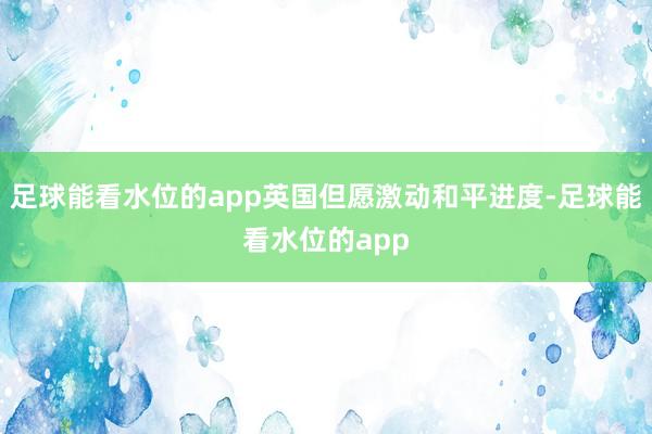 足球能看水位的app英国但愿激动和平进度-足球能看水位的app
