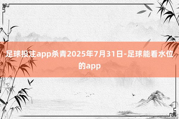 足球投注app杀青2025年7月31日-足球能看水位的app