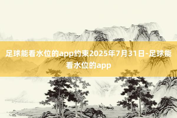 足球能看水位的app约束2025年7月31日-足球能看水位的app