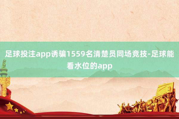 足球投注app诱骗1559名清楚员同场竞技-足球能看水位的app