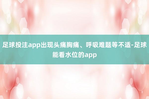 足球投注app出现头痛胸痛、呼吸难题等不适-足球能看水位的app