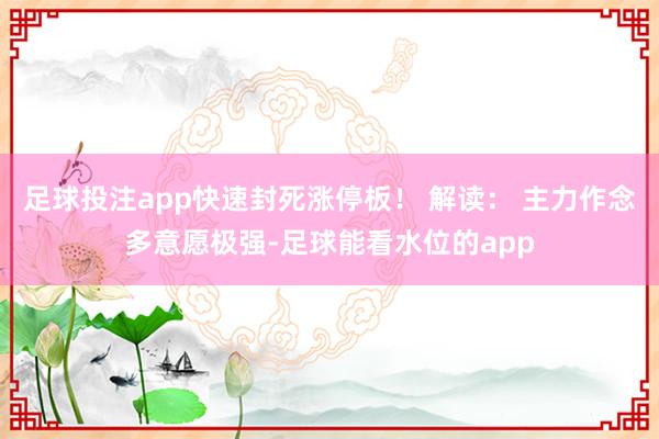 足球投注app快速封死涨停板！ 解读： 主力作念多意愿极强-足球能看水位的app