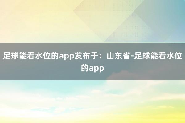 足球能看水位的app发布于：山东省-足球能看水位的app