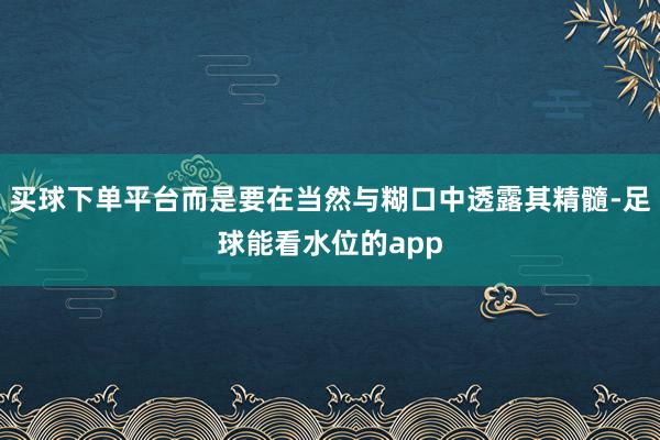 买球下单平台而是要在当然与糊口中透露其精髓-足球能看水位的app