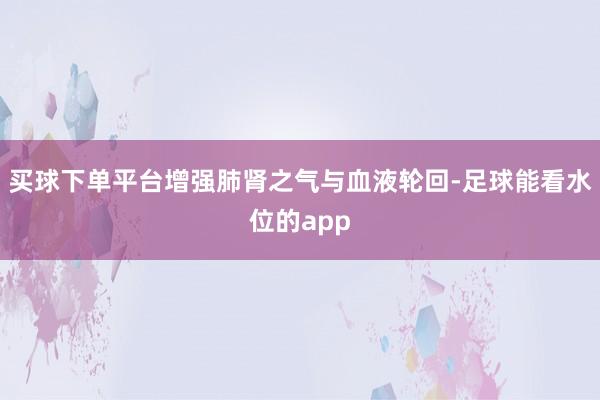 买球下单平台增强肺肾之气与血液轮回-足球能看水位的app