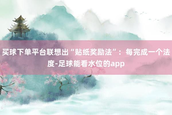 买球下单平台联想出“贴纸奖励法”：每完成一个法度-足球能看水位的app