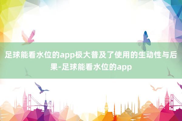 足球能看水位的app极大普及了使用的生动性与后果-足球能看水位的app