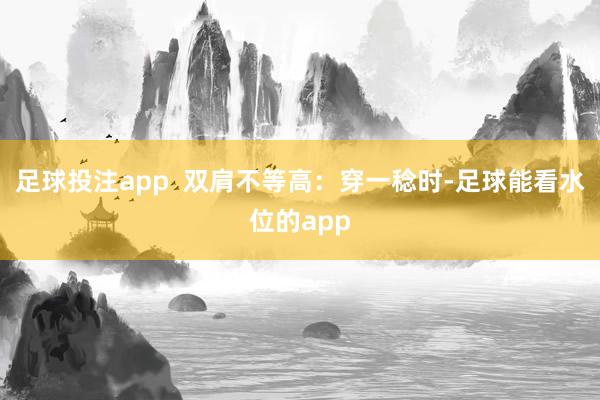足球投注app  双肩不等高：穿一稔时-足球能看水位的app