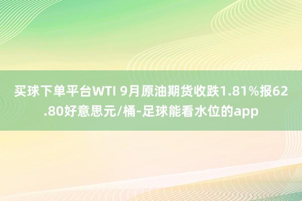 买球下单平台WTI 9月原油期货收跌1.81%报62.80好意思元/桶-足球能看水位的app