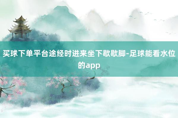 买球下单平台途经时进来坐下歇歇脚-足球能看水位的app